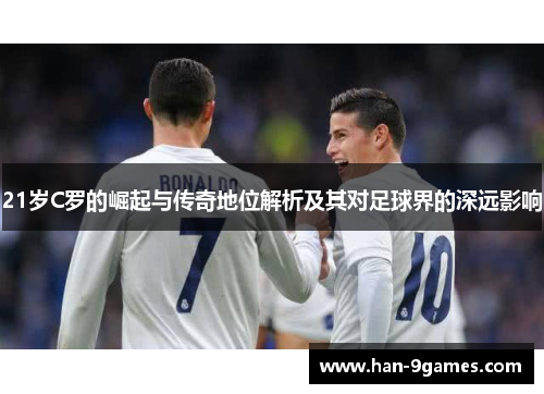 21岁C罗的崛起与传奇地位解析及其对足球界的深远影响