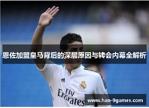 恩佐加盟皇马背后的深层原因与转会内幕全解析 恩佐加盟皇马背后的深层原因与转会内幕全解析