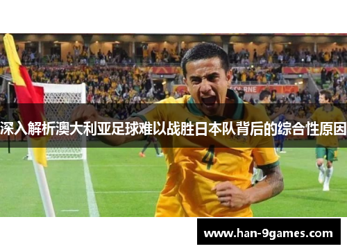 深入解析澳大利亚足球难以战胜日本队背后的综合性原因