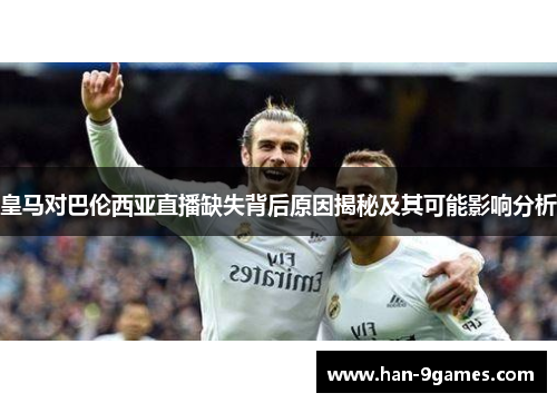 皇马对巴伦西亚直播缺失背后原因揭秘及其可能影响分析 皇马对巴伦西亚直播缺失背后原因揭秘及其可能影响分析