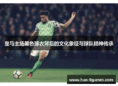 皇马主场黑色球衣背后的文化象征与球队精神传承 皇马主场黑色球衣背后的文化象征与球队精神传承