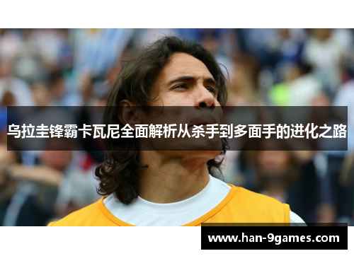 乌拉圭锋霸卡瓦尼全面解析从杀手到多面手的进化之路
