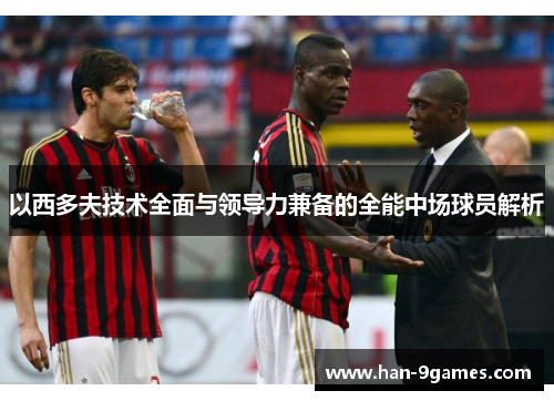 以西多夫技术全面与领导力兼备的全能中场球员解析 以西多夫技术全面与领导力兼备的全能中场球员解析