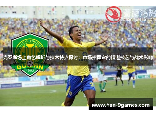 克罗斯场上角色解析与技术特点探讨：中场指挥官的精湛技艺与战术影响