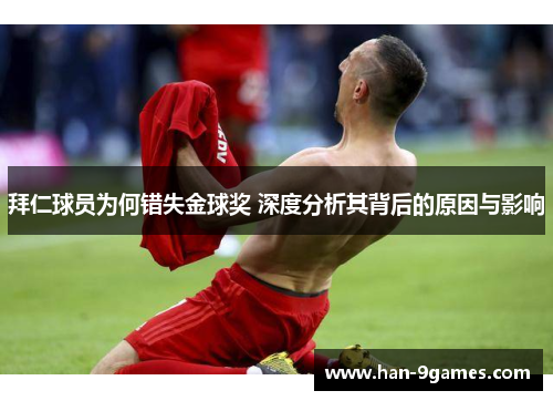 拜仁球员为何错失金球奖 深度分析其背后的原因与影响 拜仁球员为何错失金球奖 深度分析其背后的原因与影响