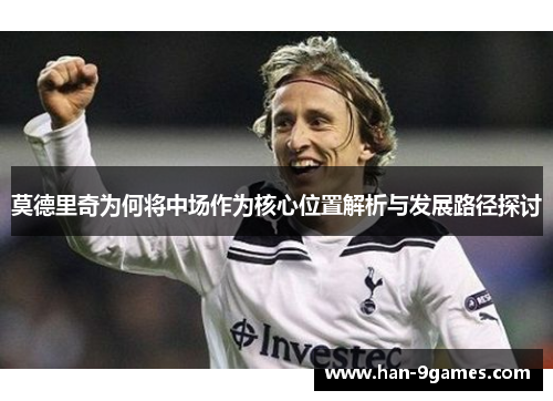 莫德里奇为何将中场作为核心位置解析与发展路径探讨 莫德里奇为何将中场作为核心位置解析与发展路径探讨