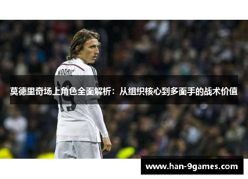 莫德里奇场上角色全面解析：从组织核心到多面手的战术价值