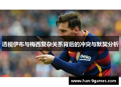 透视伊布与梅西复杂关系背后的冲突与默契分析 透视伊布与梅西复杂关系背后的冲突与默契分析
