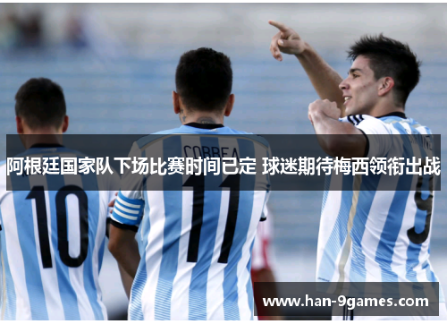 阿根廷国家队下场比赛时间已定 球迷期待梅西领衔出战 阿根廷国家队下场比赛时间已定 球迷期待梅西领衔出战