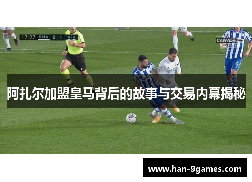 阿扎尔加盟皇马背后的故事与交易内幕揭秘 阿扎尔加盟皇马背后的故事与交易内幕揭秘