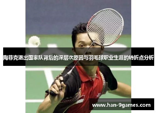陶菲克退出国家队背后的深层次原因与羽毛球职业生涯的转折点分析 陶菲克退出国家队背后的深层次原因与羽毛球职业生涯的转折点分析