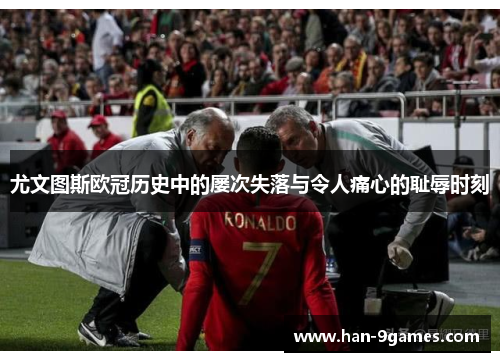 尤文图斯欧冠历史中的屡次失落与令人痛心的耻辱时刻 尤文图斯欧冠历史中的屡次失落与令人痛心的耻辱时刻