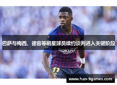 巴萨与梅西、德容等明星球员续约谈判进入关键阶段 巴萨与梅西、德容等明星球员续约谈判进入关键阶段