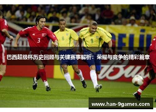 巴西超级杯历史回顾与关键赛事解析：荣耀与竞争的精彩篇章