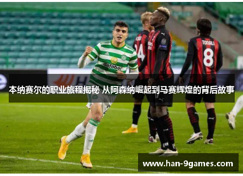 本纳赛尔的职业旅程揭秘 从阿森纳崛起到马赛辉煌的背后故事 本纳赛尔的职业旅程揭秘 从阿森纳崛起到马赛辉煌的背后故事