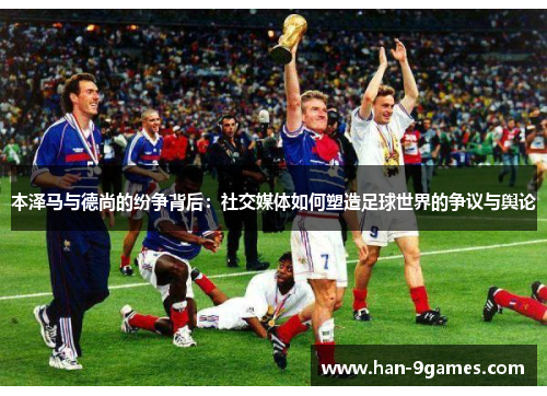 本泽马与德尚的纷争背后:社交媒体如何塑造足球世界的争议与舆论 本泽马与德尚的纷争背后:社交媒体如何塑造足球世界的争议与舆论