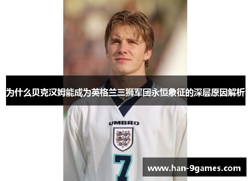 为什么贝克汉姆能成为英格兰三狮军团永恒象征的深层原因解析
