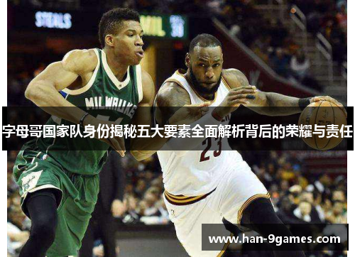 字母哥国家队身份揭秘五大要素全面解析背后的荣耀与责任