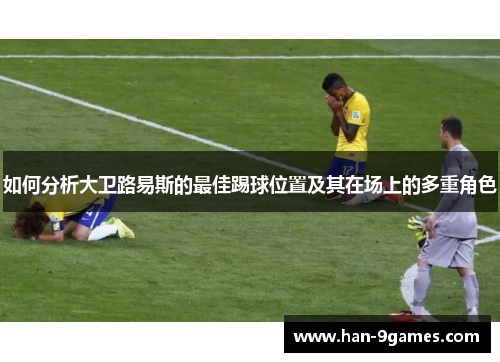 如何分析大卫路易斯的最佳踢球位置及其在场上的多重角色