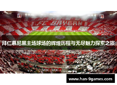拜仁慕尼黑主场球场的辉煌历程与无尽魅力探索之旅