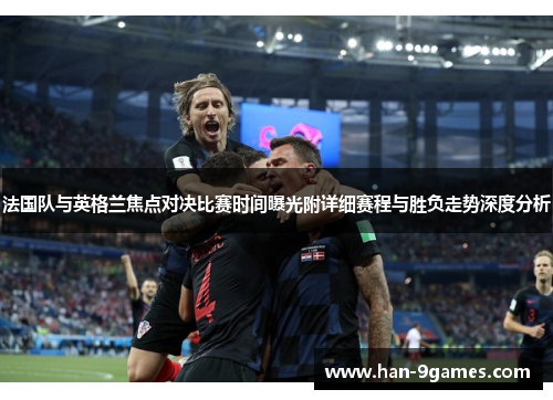 法国队与英格兰焦点对决比赛时间曝光附详细赛程与胜负走势深度分析 法国队与英格兰焦点对决比赛时间曝光附详细赛程与胜负走势深度分析