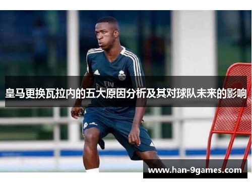 皇马更换瓦拉内的五大原因分析及其对球队未来的影响