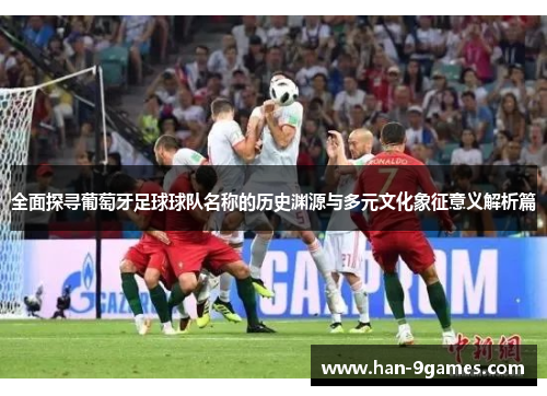 全面探寻葡萄牙足球球队名称的历史渊源与多元文化象征意义解析篇 全面探寻葡萄牙足球球队名称的历史渊源与多元文化象征意义解析篇