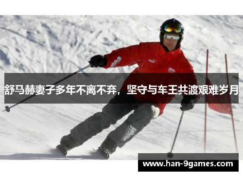 舒马赫妻子多年不离不弃,坚守与车王共渡艰难岁月 舒马赫妻子多年不离不弃,坚守与车王共渡艰难岁月