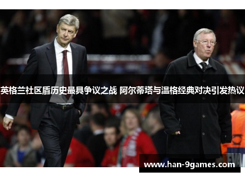 英格兰社区盾历史最具争议之战 阿尔蒂塔与温格经典对决引发热议 英格兰社区盾历史最具争议之战 阿尔蒂塔与温格经典对决引发热议
