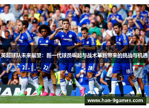 英超球队未来展望：新一代球员崛起与战术革新带来的挑战与机遇