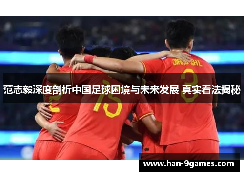 范志毅深度剖析中国足球困境与未来发展 真实看法揭秘