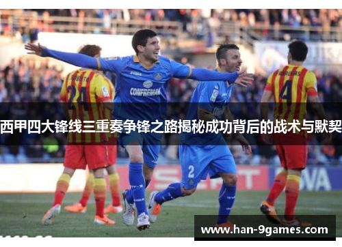 西甲四大锋线三重奏争锋之路揭秘成功背后的战术与默契 西甲四大锋线三重奏争锋之路揭秘成功背后的战术与默契