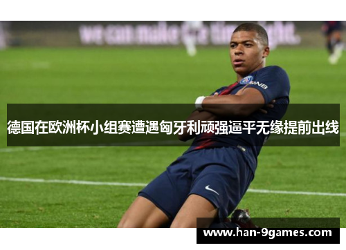 德国在欧洲杯小组赛遭遇匈牙利顽强逼平无缘提前出线