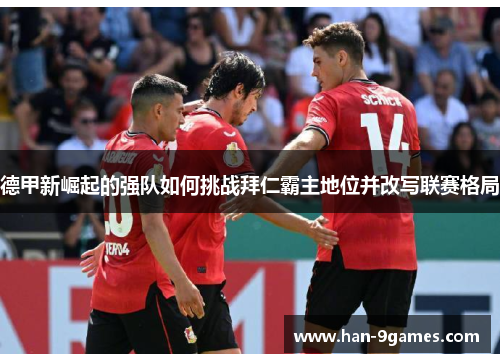 德甲新崛起的强队如何挑战拜仁霸主地位并改写联赛格局