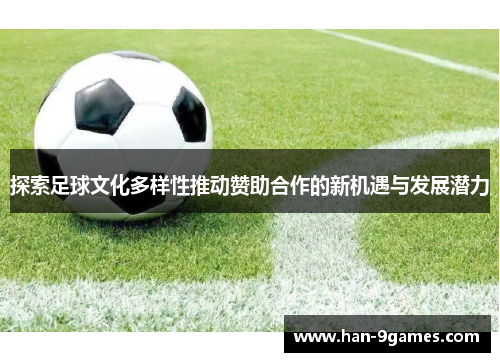 探索足球文化多样性推动赞助合作的新机遇与发展潜力