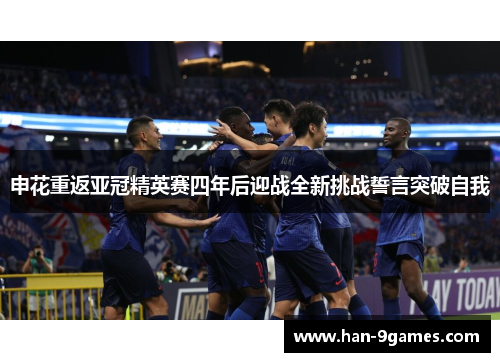 申花重返亚冠精英赛四年后迎战全新挑战誓言突破自我 申花重返亚冠精英赛四年后迎战全新挑战誓言突破自我