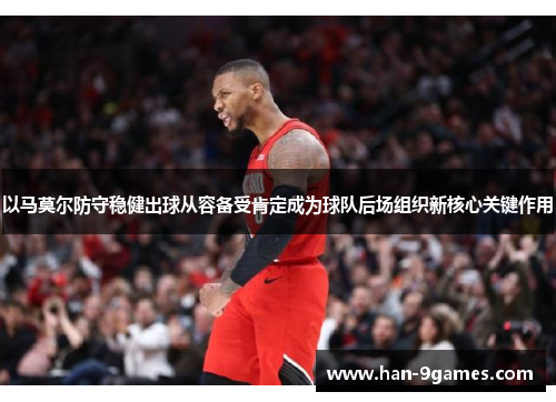 以马莫尔防守稳健出球从容备受肯定成为球队后场组织新核心关键作用 以马莫尔防守稳健出球从容备受肯定成为球队后场组织新核心关键作用