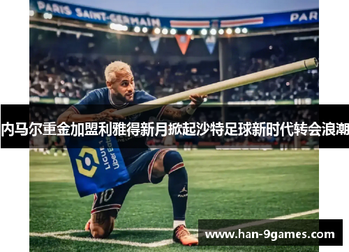 内马尔重金加盟利雅得新月掀起沙特足球新时代转会浪潮