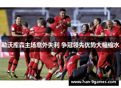 勒沃库森主场意外失利 争冠领先优势大幅缩水 勒沃库森主场意外失利 争冠领先优势大幅缩水