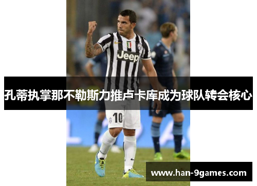 孔蒂执掌那不勒斯力推卢卡库成为球队转会核心