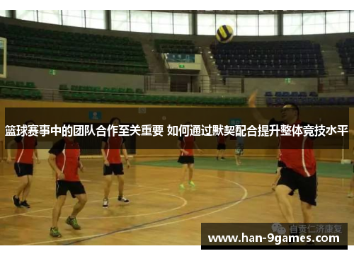 篮球赛事中的团队合作至关重要 如何通过默契配合提升整体竞技水平