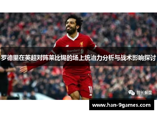 罗德里在英超对阵莱比锡的场上统治力分析与战术影响探讨