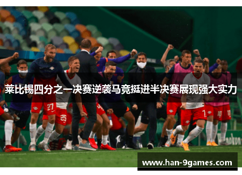 莱比锡四分之一决赛逆袭马竞挺进半决赛展现强大实力