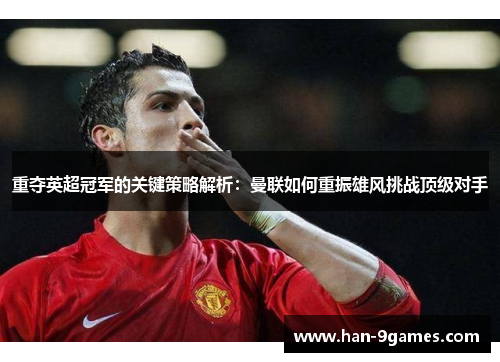 重夺英超冠军的关键策略解析:曼联如何重振雄风挑战顶级对手 重夺英超冠军的关键策略解析:曼联如何重振雄风挑战顶级对手